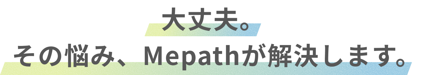 大丈夫。その悩み、Mepathが解決します。